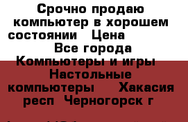 Срочно продаю компьютер в хорошем состоянии › Цена ­ 25 000 - Все города Компьютеры и игры » Настольные компьютеры   . Хакасия респ.,Черногорск г.